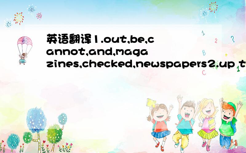 英语翻译1.out,be,cannot,and,magazines,checked,newspapers2.up to,can,five,two weeks,borrow,students,keep,for,them,books,and3.on,open,Satuadays,the,is,library4.pay in,if,late fees,they,students,should,don't,in,two weeks,the,return,books5.found,be,i