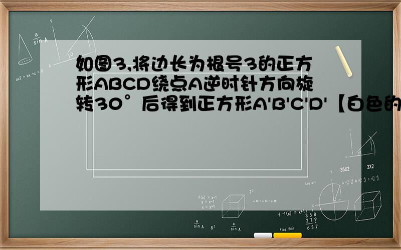 如图3,将边长为根号3的正方形ABCD绕点A逆时针方向旋转30°后得到正方形A'B'C'D'【白色的正方形】如图3,将边长为根号3的正方形ABCD绕点A逆时针方向旋转30°后得到正方形A'B'C'D',则图中阴影部份