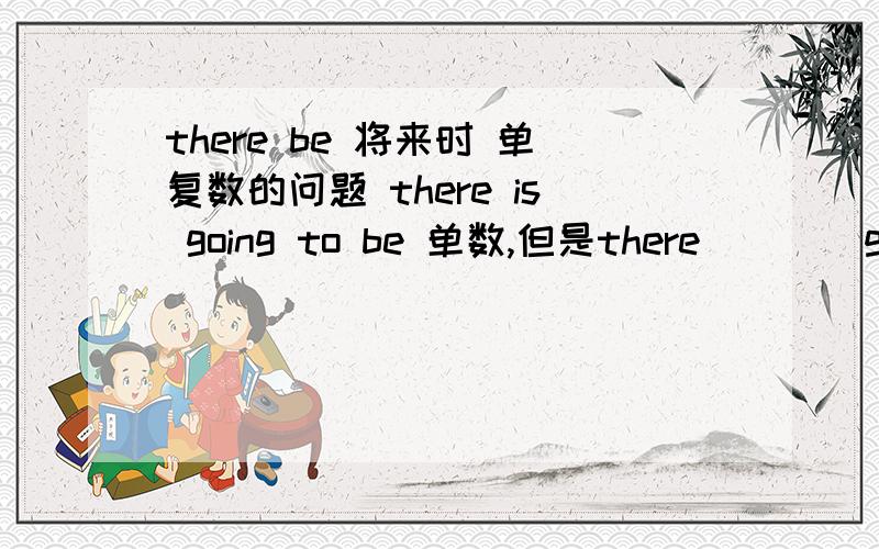 there be 将来时 单复数的问题 there is going to be 单数,但是there ___ going to be 复数怎么办