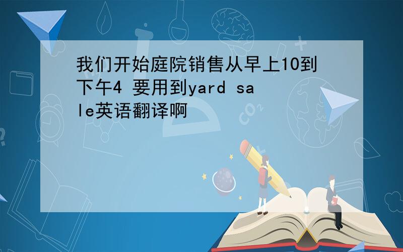 我们开始庭院销售从早上10到下午4 要用到yard sale英语翻译啊