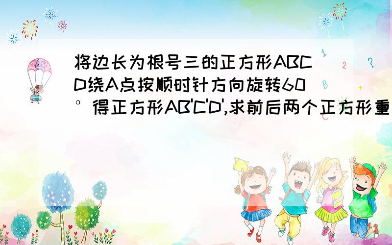 将边长为根号三的正方形ABCD绕A点按顺时针方向旋转60°得正方形AB'C'D',求前后两个正方形重叠面积