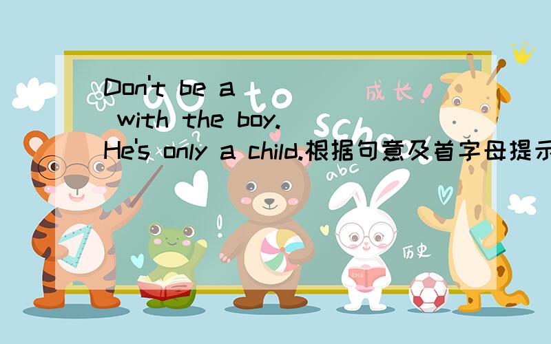 Don't be a____ with the boy.He's only a child.根据句意及首字母提示补全单词