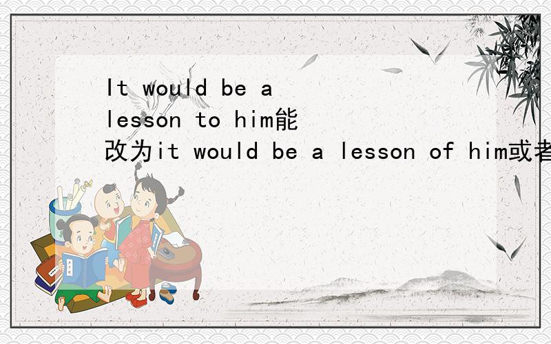It would be a lesson to him能改为it would be a lesson of him或者for him