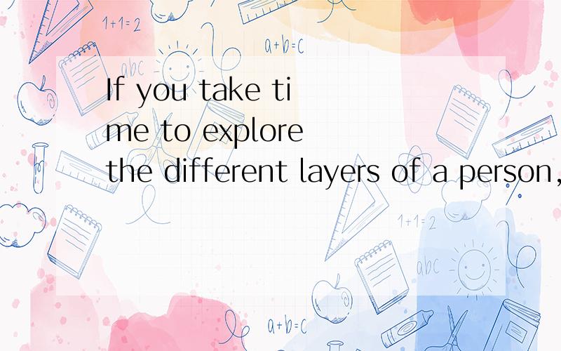 If you take time to explore the different layers of a person,you will find so many unique and interesting things about them that you otherwise would never know were there.If you take time to explore the different layers of a person,you will find so m