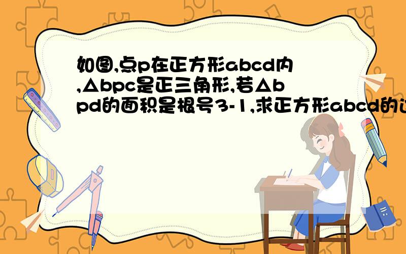 如图,点p在正方形abcd内,△bpc是正三角形,若△bpd的面积是根号3-1,求正方形abcd的边长