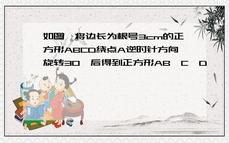 如图,将边长为根号3cm的正方形ABCD绕点A逆时针方向旋转30°后得到正方形AB'C'D',则图中阴影部分面积是多希望每部解法 能给我详细道来