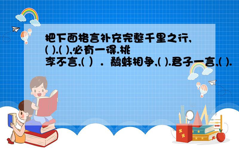 把下面格言补充完整千里之行,( ).( ),必有一得.桃李不言,( ）．鹬蚌相争,( ).君子一言,( ).