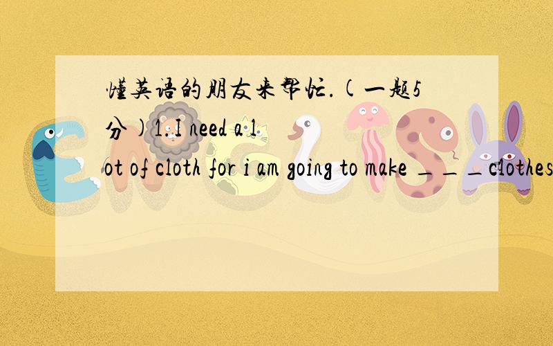 懂英语的朋友来帮忙.(一题5分)1.I need a lot of cloth for i am going to make ___clothes.A.many B.much现在我知道答案是A,为什么呢?2.She is a newcomer to____chemistry but she has already made some important discoveries.横线上填