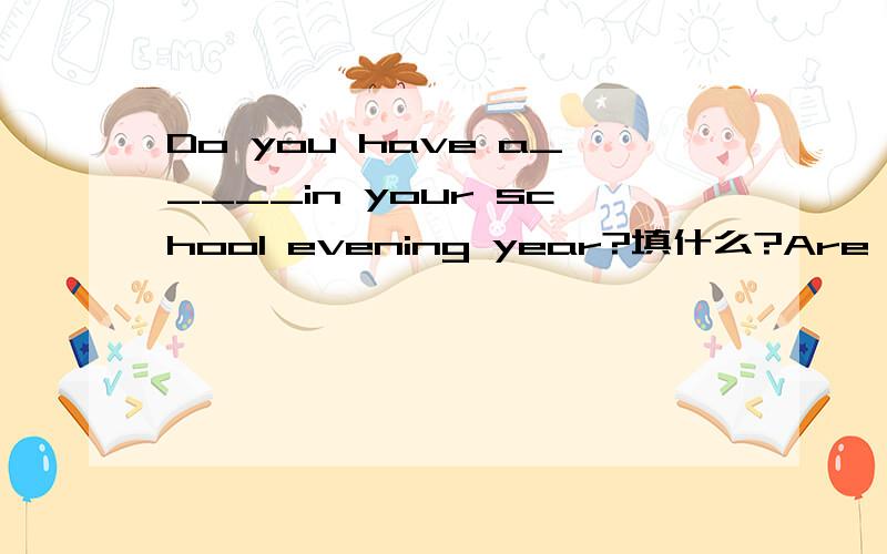 Do you have a_____in your school evening year?填什么?Are you working now?No,I am____with myparents.