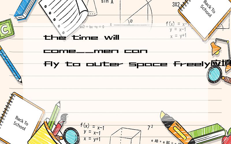 the time will come__men can fly to outer space freely应填that,when,inthat还是which