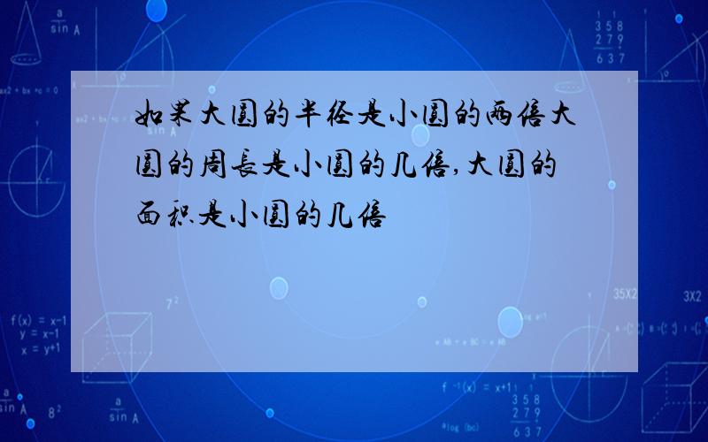 如果大圆的半径是小圆的两倍大圆的周长是小圆的几倍,大圆的面积是小圆的几倍