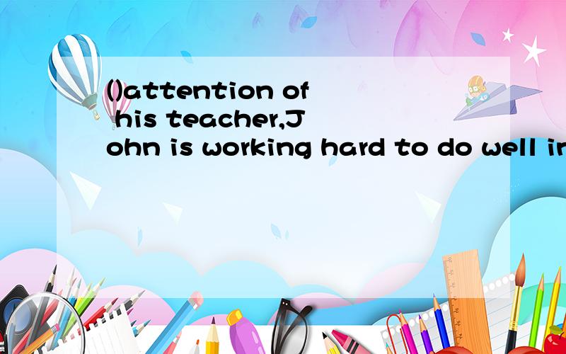 ()attention of his teacher,John is working hard to do well in English.A To get B Getting C GetsD Has got