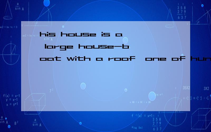 his house is a large house-boat with a roof,one of hunreds that move up and down.his house is a large house-boat with a roof,one of hunreds that move up and down.请翻译一下.