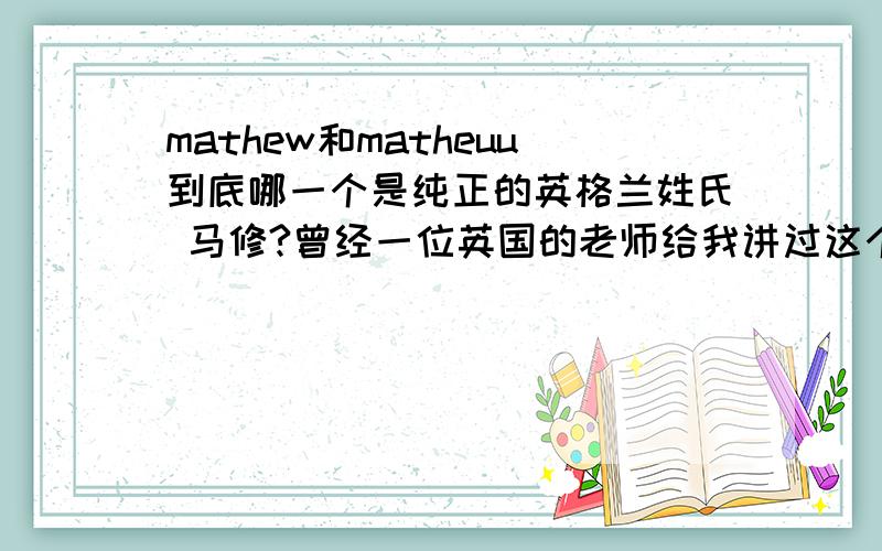 mathew和matheuu到底哪一个是纯正的英格兰姓氏 马修?曾经一位英国的老师给我讲过这个名字,但是他的发音我不确定到底如何拼写,因为英国发音的double-u和W几乎一样的,所以现在请教各位了解英