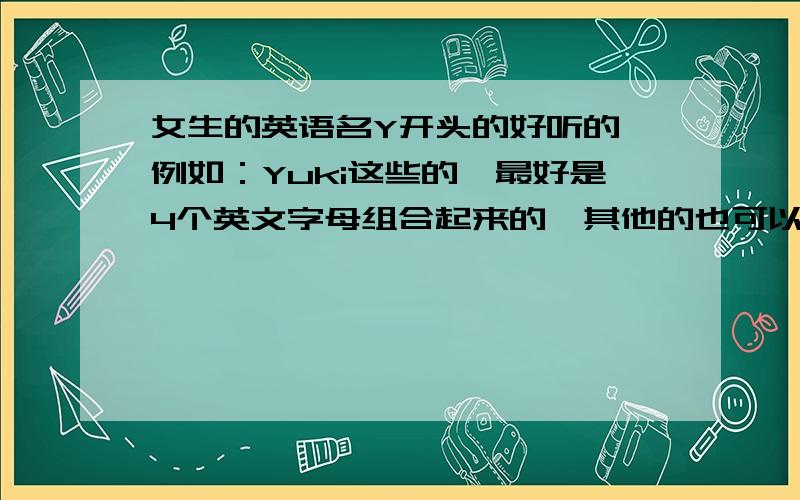 女生的英语名Y开头的好听的、例如：Yuki这些的、最好是4个英文字母组合起来的、其他的也可以