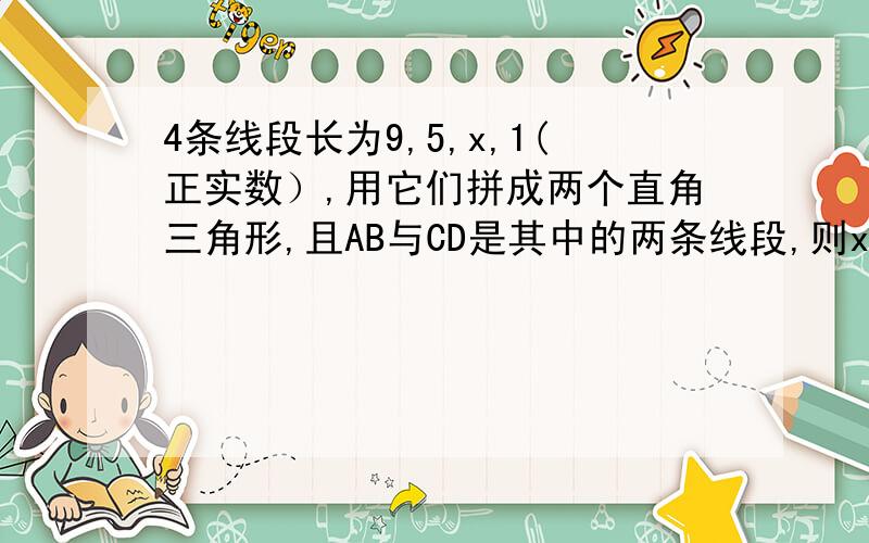 4条线段长为9,5,x,1(正实数）,用它们拼成两个直角三角形,且AB与CD是其中的两条线段,则x可取几个值?