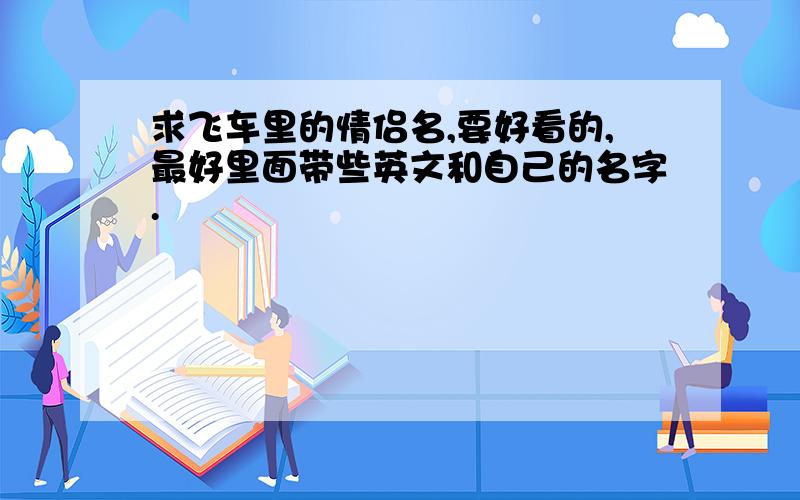 求飞车里的情侣名,要好看的,最好里面带些英文和自己的名字.