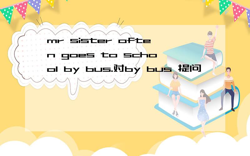 mr sister often goes to school by bus.对by bus 提问