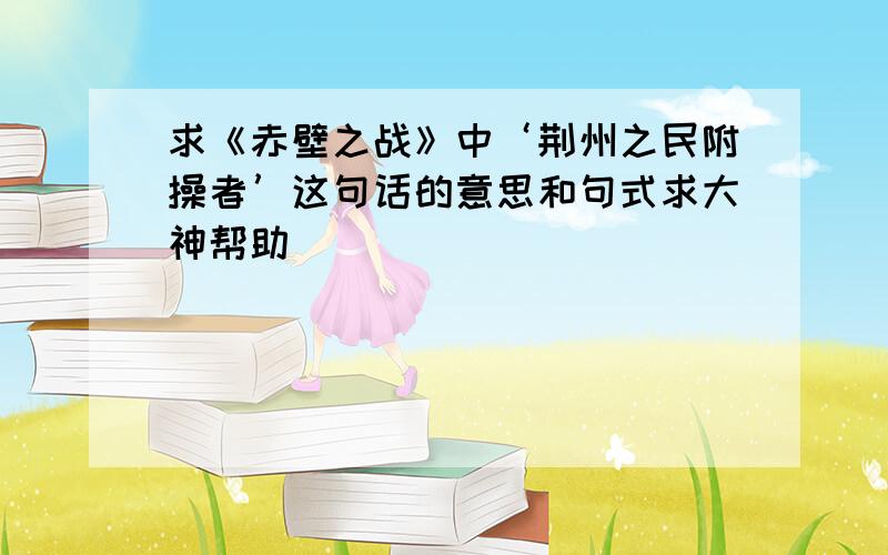 求《赤壁之战》中‘荆州之民附操者’这句话的意思和句式求大神帮助