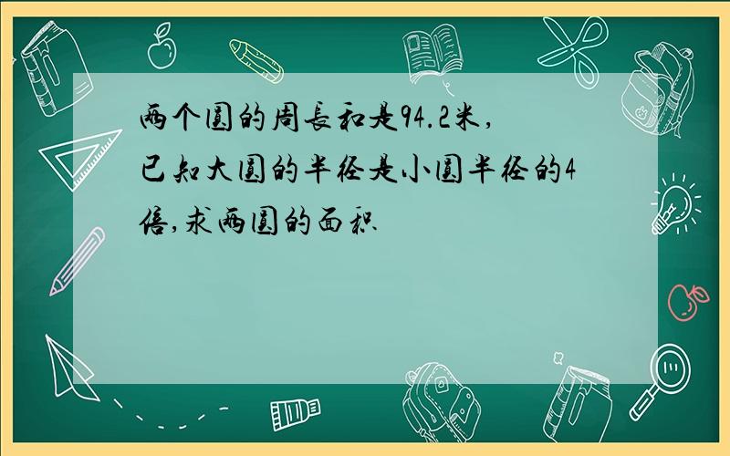 两个圆的周长和是94.2米,已知大圆的半径是小圆半径的4倍,求两圆的面积