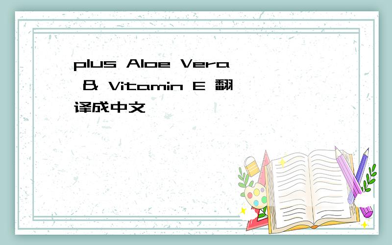 plus Aloe Vera & Vitamin E 翻译成中文