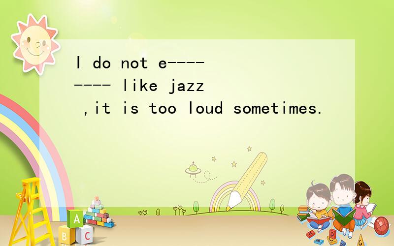 I do not e-------- like jazz ,it is too loud sometimes.