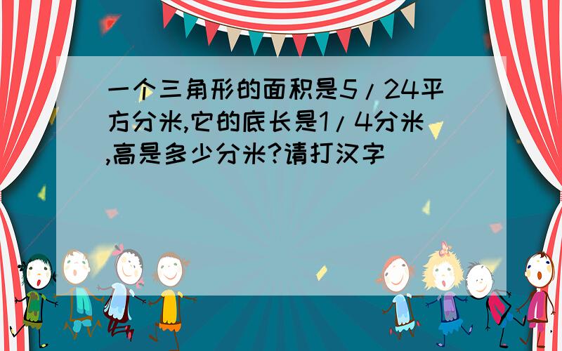 一个三角形的面积是5/24平方分米,它的底长是1/4分米,高是多少分米?请打汉字