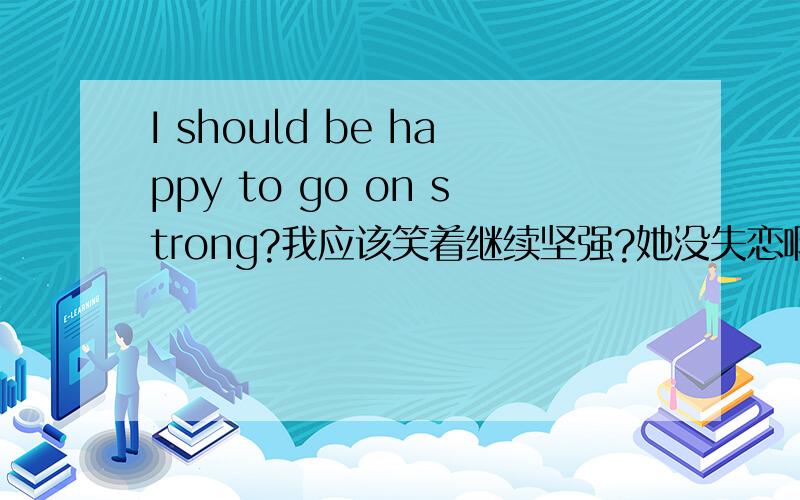 I should be happy to go on strong?我应该笑着继续坚强?她没失恋啊...莫名