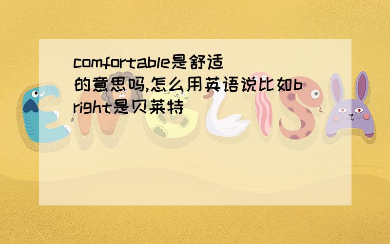 comfortable是舒适的意思吗,怎么用英语说比如bright是贝莱特