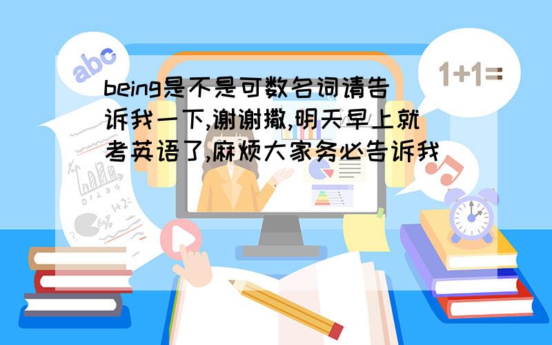 being是不是可数名词请告诉我一下,谢谢撒,明天早上就考英语了,麻烦大家务必告诉我