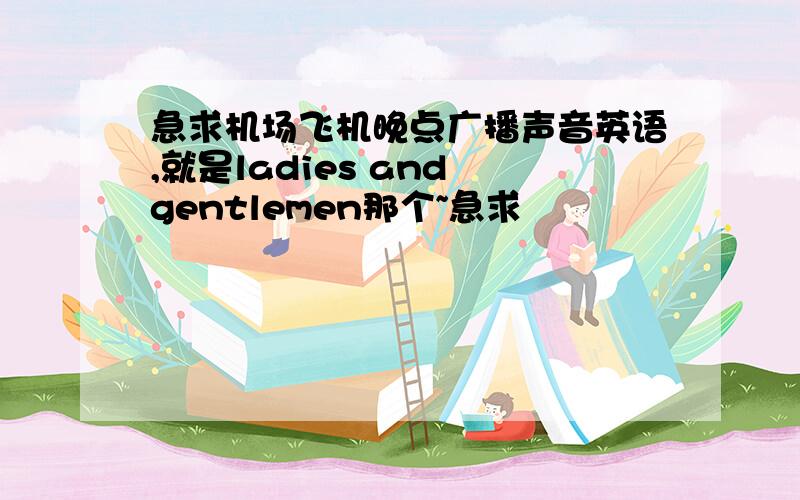 急求机场飞机晚点广播声音英语,就是ladies and gentlemen那个~急求