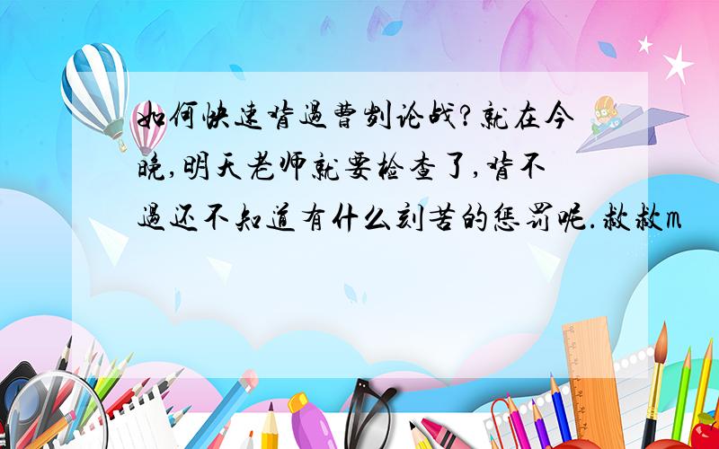 如何快速背过曹刿论战?就在今晚,明天老师就要检查了,背不过还不知道有什么刻苦的惩罚呢.救救m