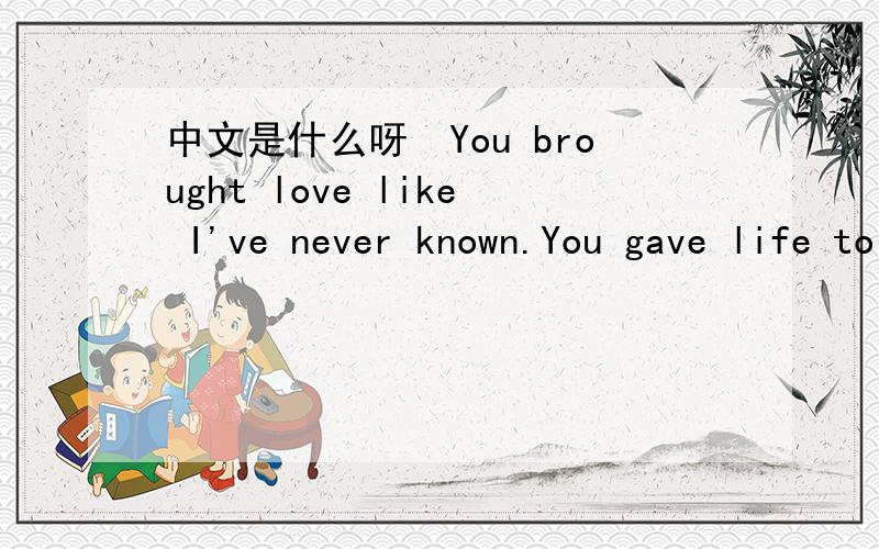 中文是什么呀　You brought love like I've never known.You gave life to our children.And to me ...　中文是什么呀　You brought love like I've never known.You gave life to our children.And to me a reason to go on.You're my bread when I'