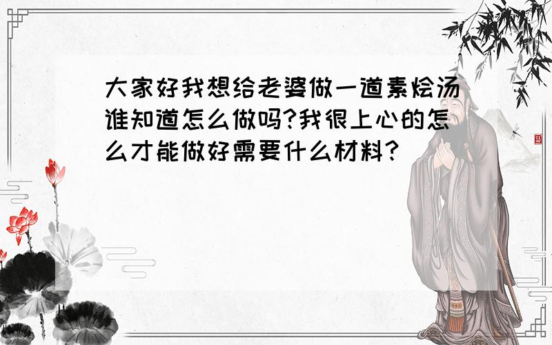 大家好我想给老婆做一道素烩汤谁知道怎么做吗?我很上心的怎么才能做好需要什么材料?