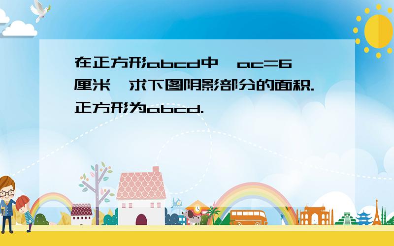 在正方形abcd中,ac=6厘米,求下图阴影部分的面积.正方形为abcd.