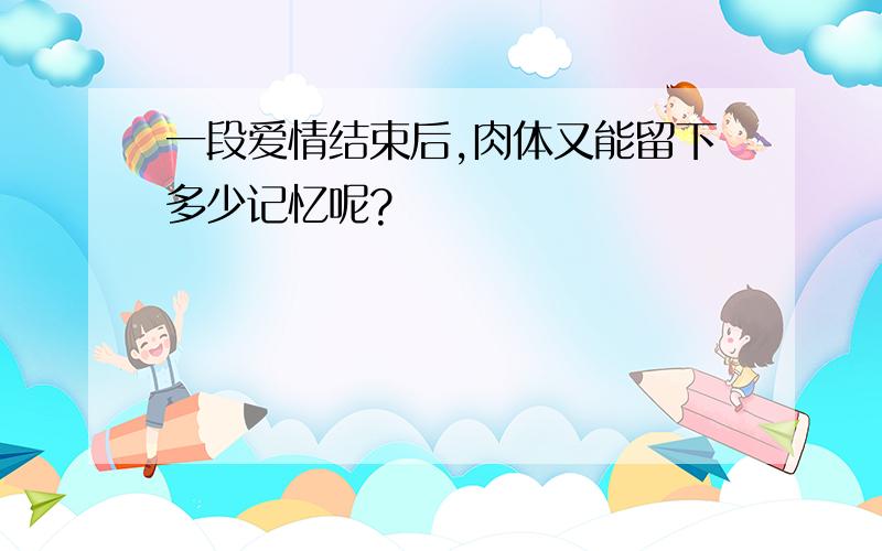 一段爱情结束后,肉体又能留下多少记忆呢?