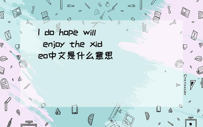 I do hope will enjoy the xideo中文是什么意思