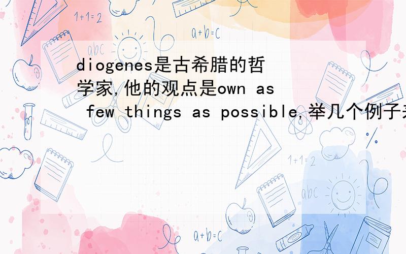 diogenes是古希腊的哲学家,他的观点是own as few things as possible,举几个例子来支持他我明天要参加一次辩论会,希望得到贵君的帮助,能用英文的尽量用英文写,