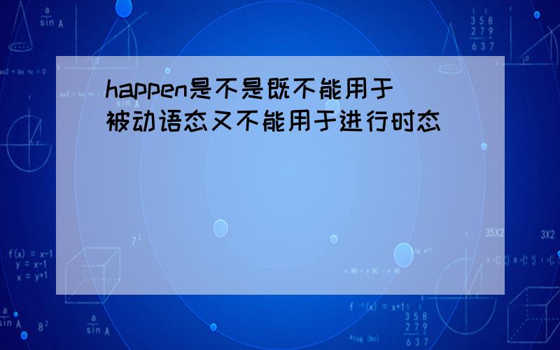 happen是不是既不能用于被动语态又不能用于进行时态