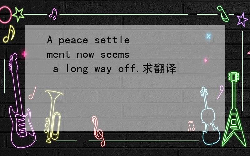 A peace settlement now seems a long way off.求翻译