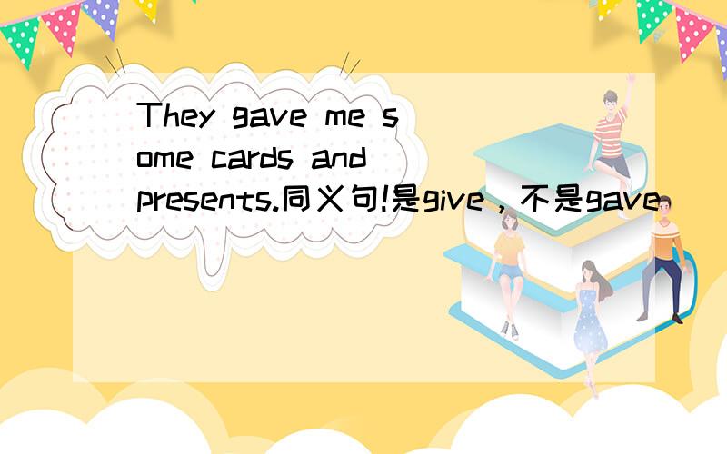 They gave me some cards and presents.同义句!是give，不是gave