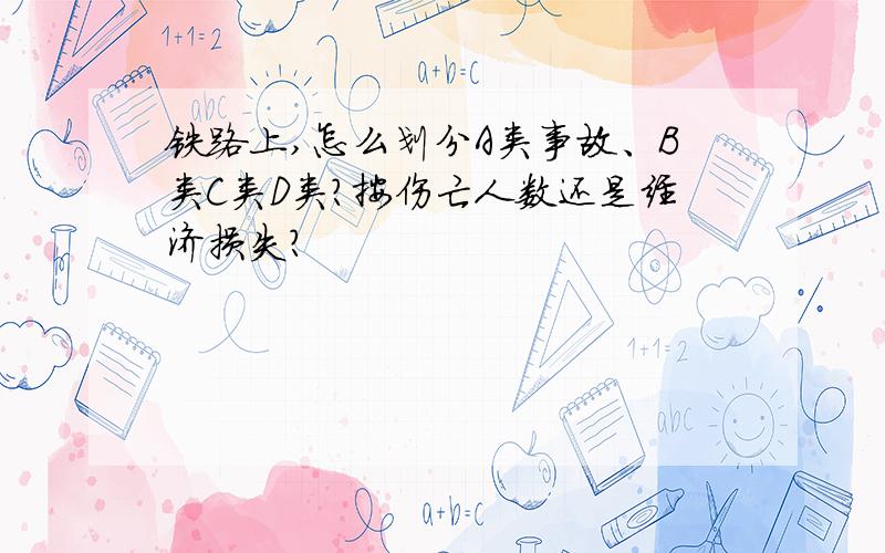 铁路上,怎么划分A类事故、B类C类D类?按伤亡人数还是经济损失?