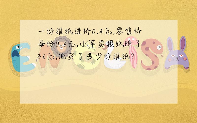 一份报纸进价0.4元,零售价每份0.6元,小军卖报纸赚了36元,他买了多少份报纸?