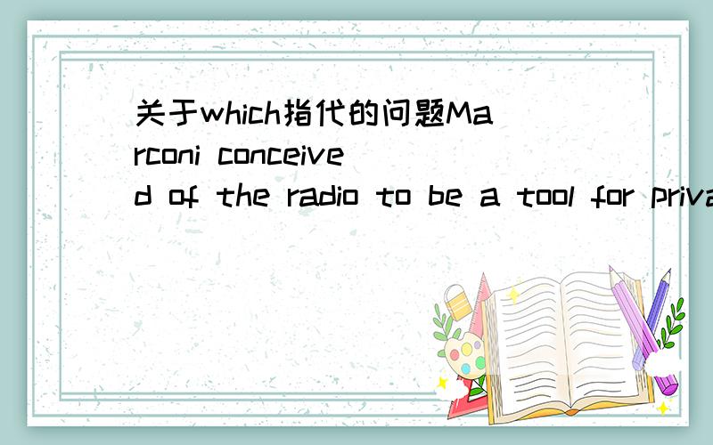 关于which指代的问题Marconi conceived of the radio to be a tool for private conversation, a substitute for the telephone, which has become...,这句句子里的which是不是应该指代private conversation?a substitute for the telephone是不