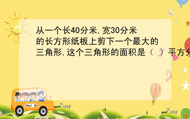 从一个长40分米,宽30分米的长方形纸板上剪下一个最大的三角形,这个三角形的面积是（ ）平方分米