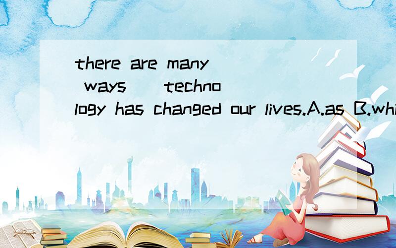 there are many ways _ technology has changed our lives.A.as B.which C.in which D.where