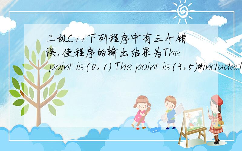 二级C++下列程序中有三个错误,使程序的输出结果为The point is(0,1) The point is(3,5)#includeclass Point{public:Point(int xx=0,int yy):x(xx),y(yy){}void Move(int xOff,int yOff) const{x+=xOff;y+=yOff;}void Print() const{cout