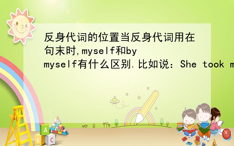 反身代词的位置当反身代词用在句末时,myself和by myself有什么区别.比如说：She took me there by herself.She took me there herself这两句话那个对,顺便说一下怎么区分,