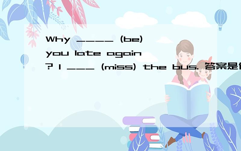 Why ____ (be) you late again? I ___ (miss) the bus. 答案是什么?分别给出1、2 标好序号是用适当形式填空,突然忘了,急求.统一下答案==