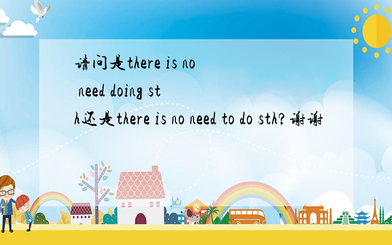 请问是there is no need doing sth还是there is no need to do sth?谢谢